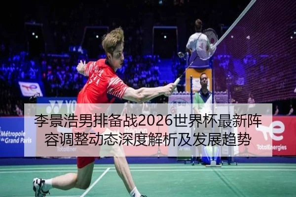 李景浩男排备战2026世界杯最新阵容调整动态深度解析及发展趋势