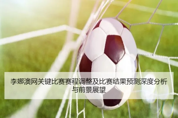 李娜澳网关键比赛赛程调整及比赛结果预测深度分析与前景展望