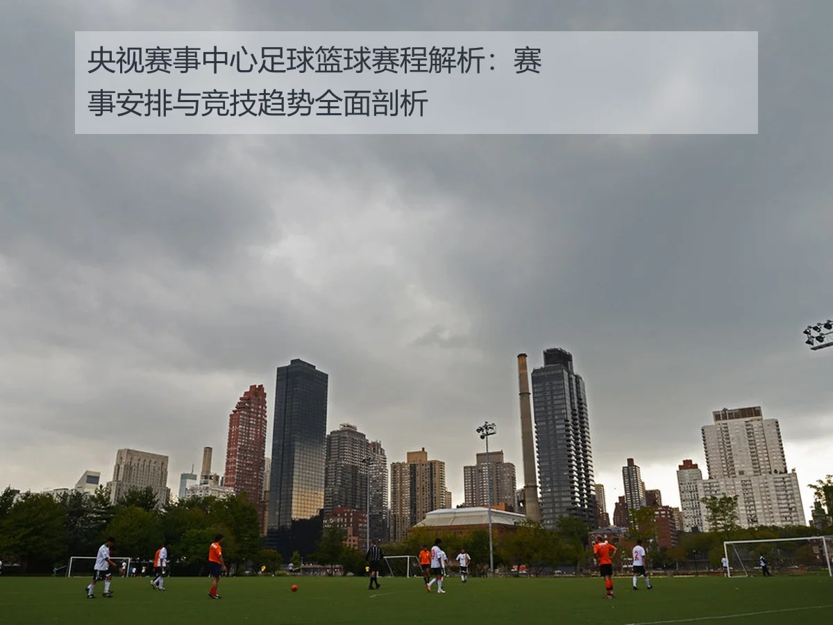央视赛事中心足球篮球赛程解析:赛事安排与竞技趋势全面剖析