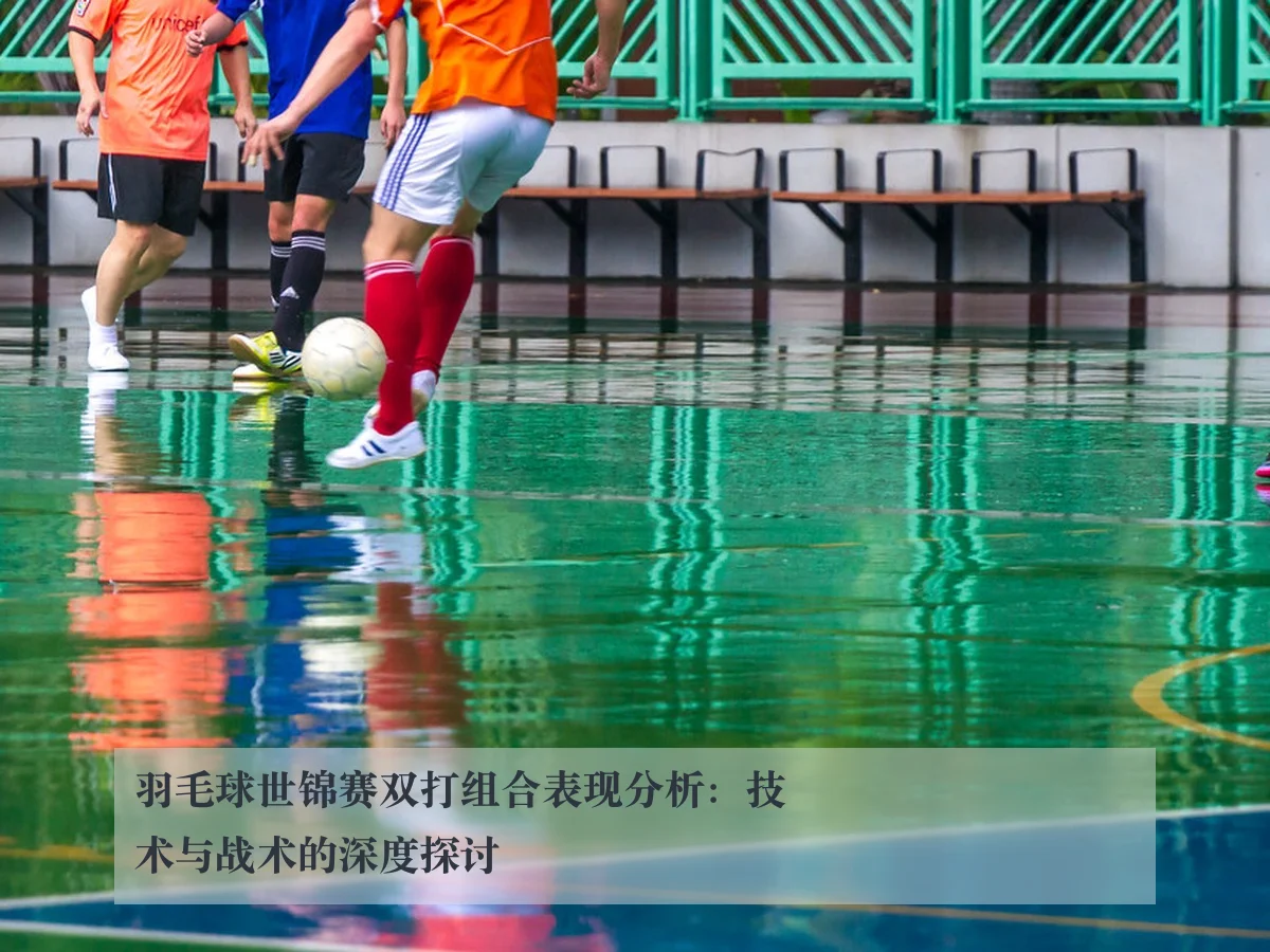 羽毛球世锦赛双打组合表现分析:技术与战术的深度探讨
